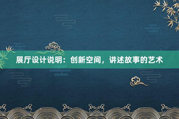 展厅设计说明：创新空间，讲述故事的艺术