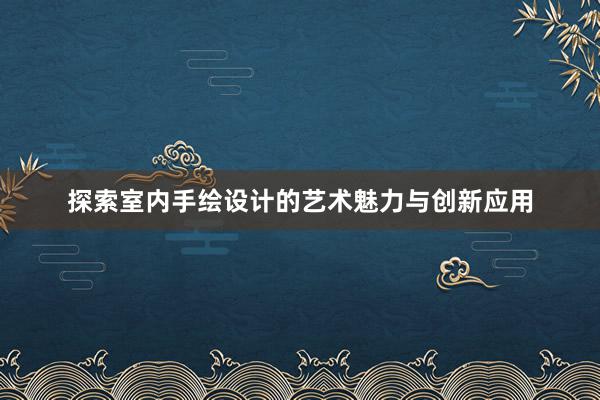 探索室内手绘设计的艺术魅力与创新应用